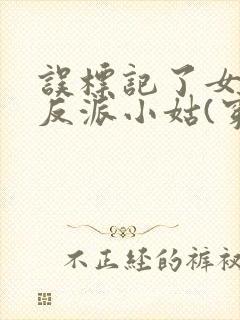 误标记了女主的反派小姑(穿书)