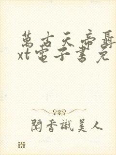 万古天帝聂天txt电子书免费下载 万古天帝聂天txt电子书免费下载