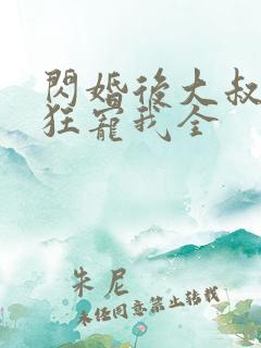 闪婚后大叔每天狂宠我全 闪婚后大叔每天狂宠我全
