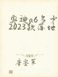 奥迪a6多少钱2023款落地价降价