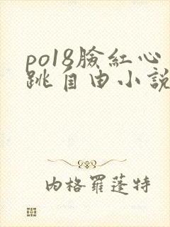 po18脸红心跳自由小说免费阅读