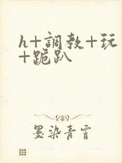 h+调教+玩弄+跪趴