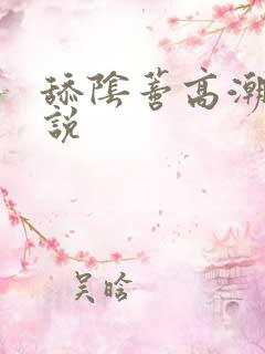 舔阴蒂高潮了小说 舔阴蒂高潮了小说