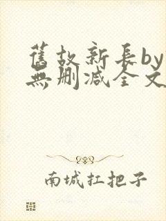 旧故新长by诗无删减全文免费阅读