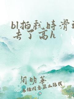 bl拍戏时滑进去了高h