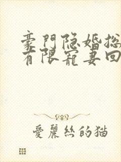 豪门隐婚总裁的有限宠妻回头无岸