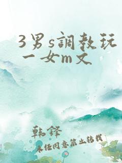 3男s调教玩弄一女m文 3男s调教玩弄一女m文