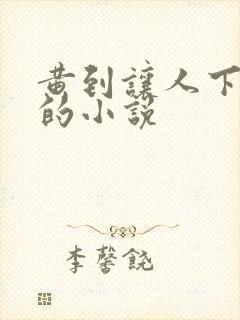 黄到让人下高潮的小说 黄到让人下高潮的小说