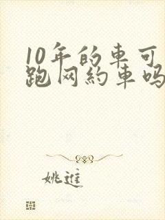 10年的车可以跑网约车吗