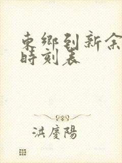 东乡到新余火车时刻表 东乡到新余火车时刻表