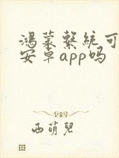鸿蒙系统可以装安卓app吗