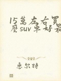15万左右买什么suv车好最新推荐