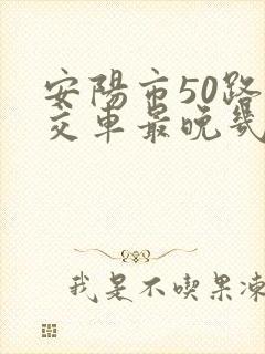 安阳市50路公交车最晚几点