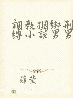 调教捆绑刑具束缚小说男男狗