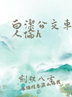 白洁公交车被多人伦h