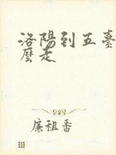 洛阳到五台山怎么走