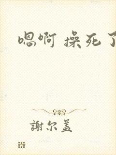 嗯啊 操死了