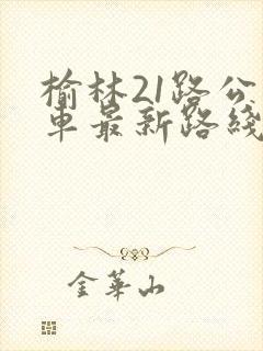 榆林21路公交车最新路线和时间