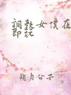 调教女仆在线立即玩