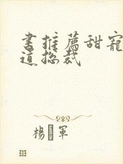 书推荐甜宠文霸道总裁 书推荐甜宠文霸道总裁