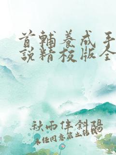 首辅养成手册小说精校版全集txt 首辅养成手册小说精校版全集txt