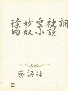 徐妙云被调教成肉奴小说 徐妙云被调教成肉奴小说
