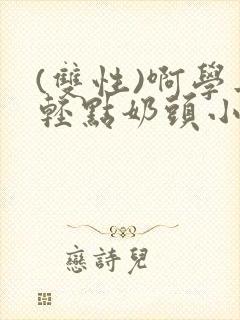 (双性)啊学长轻点奶头小说