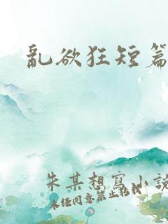 乱欲狂短篇小说 乱欲狂短篇小说