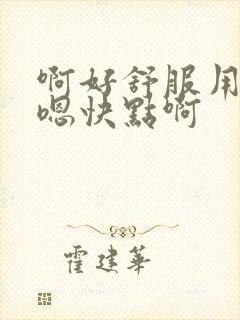 啊好舒服用力嗯嗯快点啊