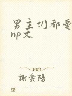 男主们都爱女主np文 男主们都爱女主np文
