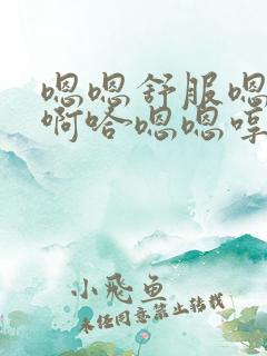 嗯嗯舒服嗯哦哦啊哈嗯嗯哼好紧 嗯啊啊好大