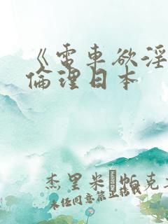 《电车欲淫4》伦理日本