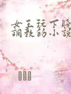 女王玩下贱女m调教的小说