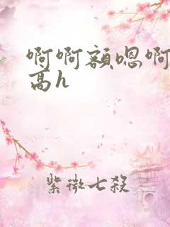 啊啊额嗯啊糙汉高h