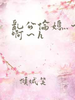 乱公伦媳..～啊～h