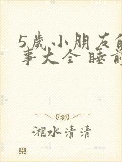 5岁小朋友的故事大全 睡前故事