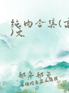 纯肉合集(高h)文 纯肉合集(高h)文