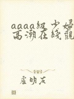 aaaa级少妇高潮在线观看