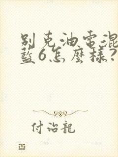 别克油电混动微蓝6怎么样?