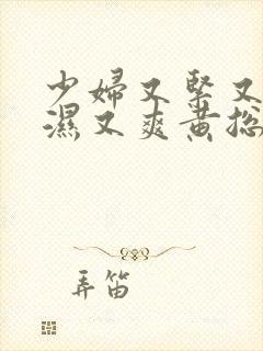 少妇又紧又深又湿又爽黄总