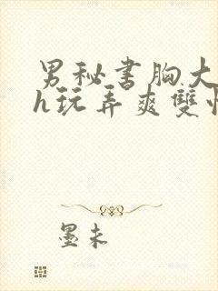 男秘书胸大喂奶h玩弄爽双性