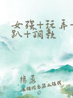 女强+玩弄+跪趴+调教