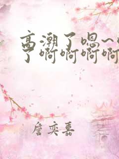 高潮了嗯~喷水了啊啊啊啊 高潮了嗯~喷水了啊啊啊啊