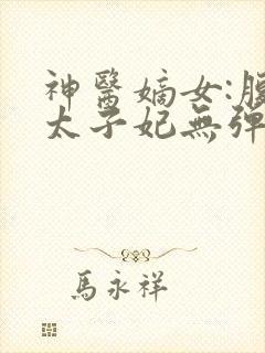 神医嫡女:腹黑太子妃无弹窗