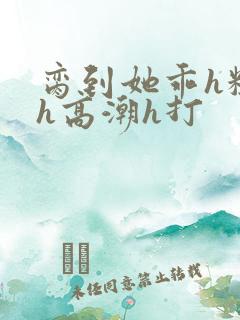 脔到她乖h粗话h高潮h打
