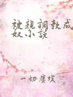 被亲调教成她的奴小说 被亲调教成她的奴小说