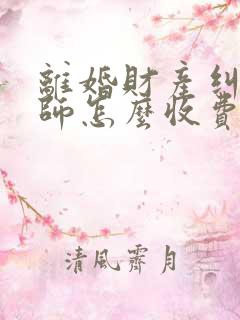 离婚财产纠纷律师怎么收费 离婚财产纠纷律师怎么收费