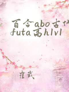 百合abo古代futa高h1v1 百合abo古代futa高h1v1