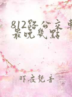812路公交车最晚几点 812路公交车最晚几点