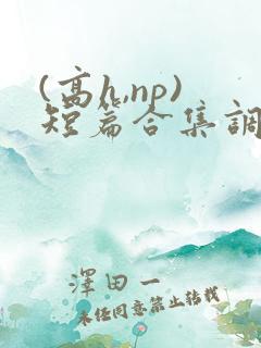 (高h,np)短篇合集调教